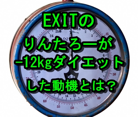 Exit りんたろーが12kgも痩せた動機とは 体重は重かったの サクヤク